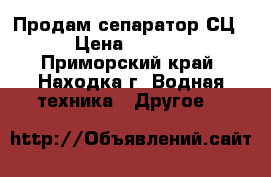 Продам сепаратор СЦ-3  › Цена ­ 680 000 - Приморский край, Находка г. Водная техника » Другое   